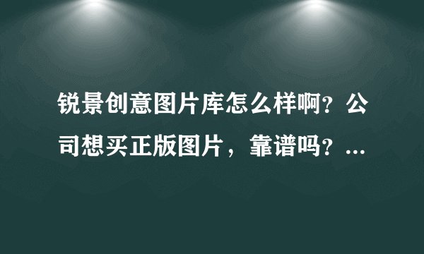 锐景创意图片库怎么样啊？公司想买正版图片，靠谱吗？有版权吗？