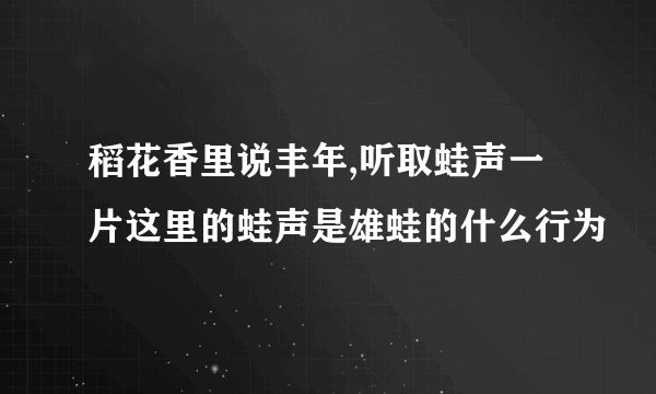 稻花香里说丰年,听取蛙声一片这里的蛙声是雄蛙的什么行为