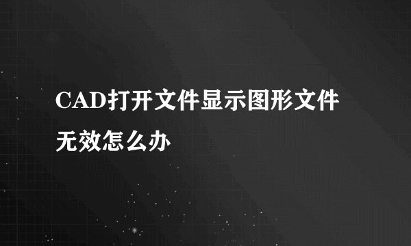 CAD打开文件显示图形文件无效怎么办