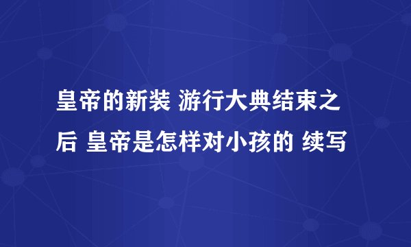 皇帝的新装 游行大典结束之后 皇帝是怎样对小孩的 续写