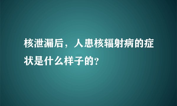 核泄漏后，人患核辐射病的症状是什么样子的？