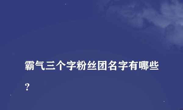 
霸气三个字粉丝团名字有哪些？

