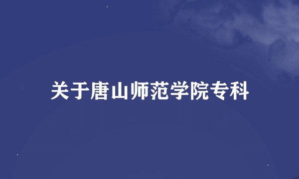 关于唐山师范学院专科