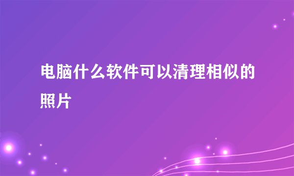 电脑什么软件可以清理相似的照片