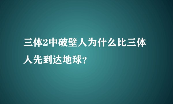 三体2中破壁人为什么比三体人先到达地球？