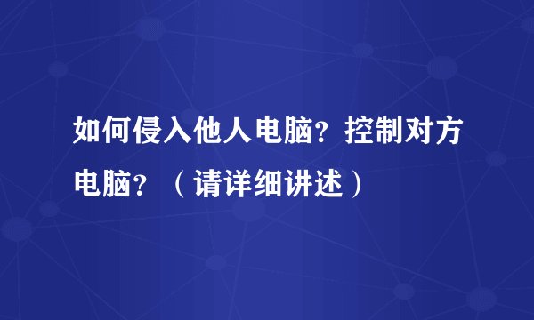 如何侵入他人电脑？控制对方电脑？（请详细讲述）