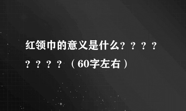 红领巾的意义是什么？？？？？？？？（60字左右）
