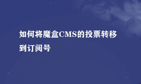如何将魔盒CMS的投票转移到订阅号