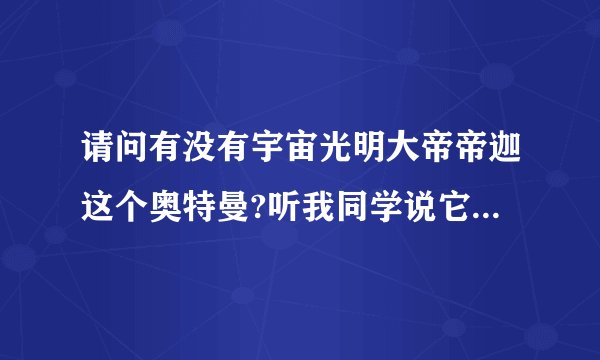 请问有没有宇宙光明大帝帝迦这个奥特曼?听我同学说它秒杀诺亚奥特曼.另外官方网址是多少啊