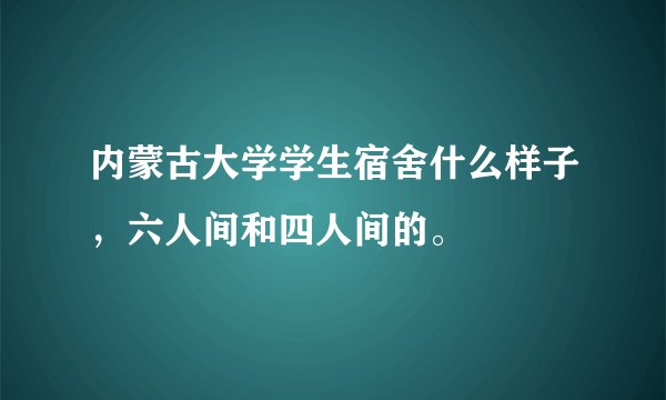 内蒙古大学学生宿舍什么样子，六人间和四人间的。