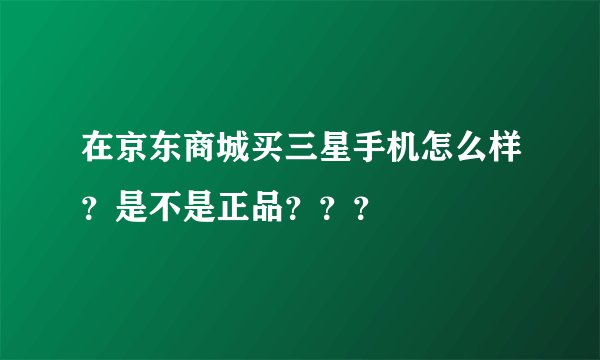 在京东商城买三星手机怎么样？是不是正品？？？