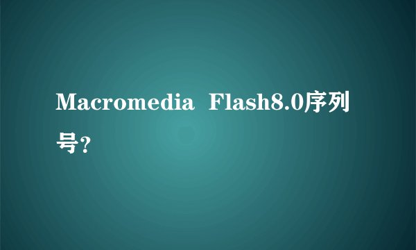 Macromedia  Flash8.0序列号？