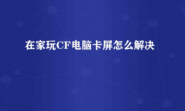 在家玩CF电脑卡屏怎么解决