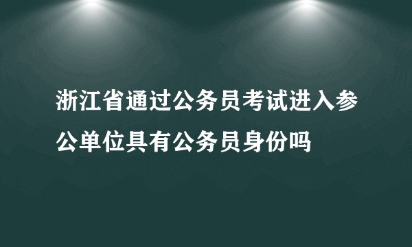 浙江省通过公务员考试进入参公单位具有公务员身份吗