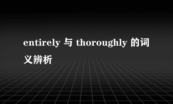 entirely 与 thoroughly 的词义辨析