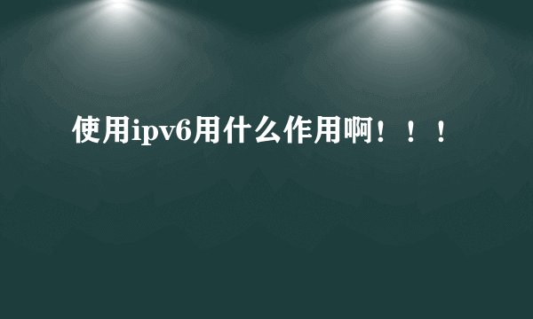 使用ipv6用什么作用啊！！！