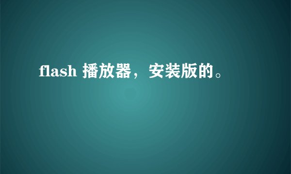 flash 播放器，安装版的。