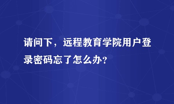 请问下，远程教育学院用户登录密码忘了怎么办？