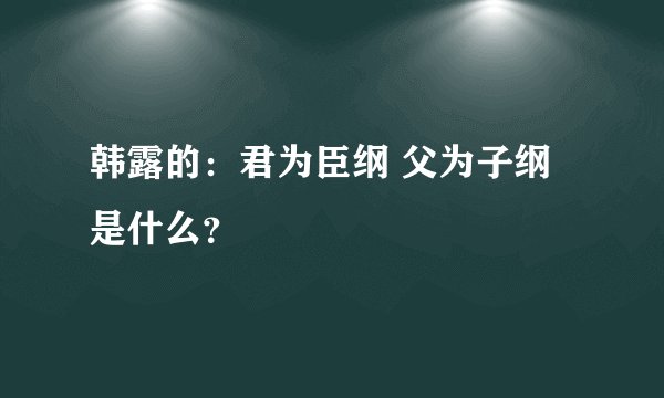韩露的：君为臣纲 父为子纲是什么？