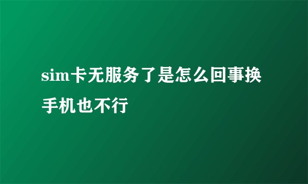 sim卡无服务了是怎么回事换手机也不行