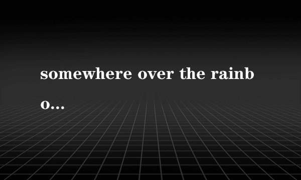 somewhere over the rainbow  的英文歌词全文，谢谢