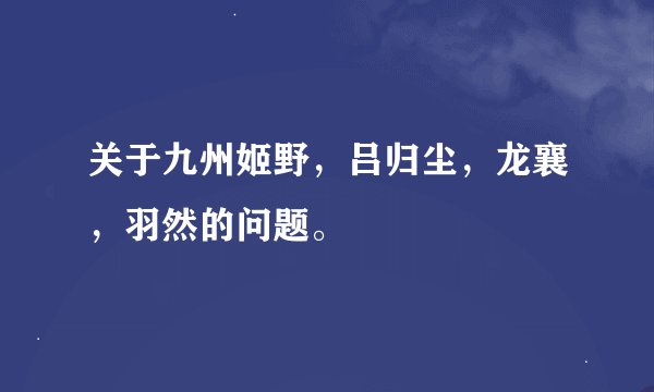 关于九州姬野，吕归尘，龙襄，羽然的问题。