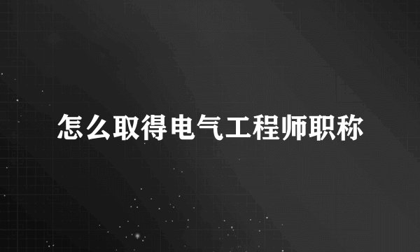 怎么取得电气工程师职称