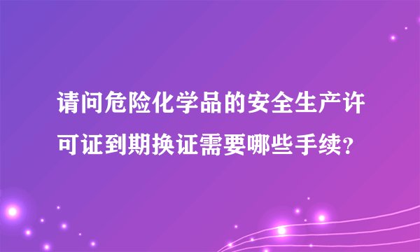 请问危险化学品的安全生产许可证到期换证需要哪些手续？