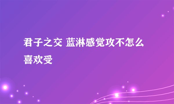 君子之交 蓝淋感觉攻不怎么喜欢受