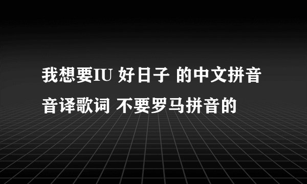 我想要IU 好日子 的中文拼音音译歌词 不要罗马拼音的