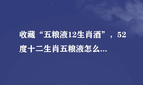 收藏“五粮液12生肖酒”，52度十二生肖五粮液怎么样？首都购物在线到货了吗？