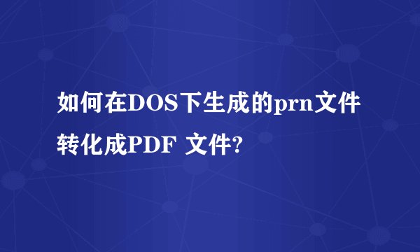 如何在DOS下生成的prn文件转化成PDF 文件?