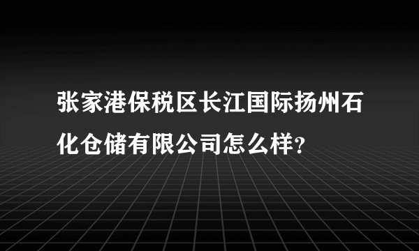 张家港保税区长江国际扬州石化仓储有限公司怎么样？