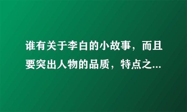 谁有关于李白的小故事，而且要突出人物的品质，特点之类的。 有趣不有趣无所谓。
