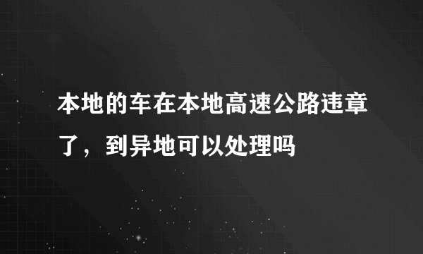 本地的车在本地高速公路违章了，到异地可以处理吗