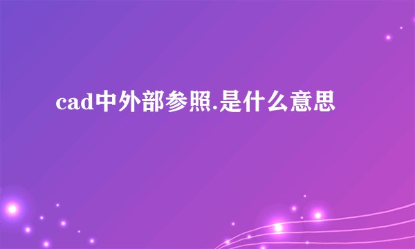 cad中外部参照.是什么意思