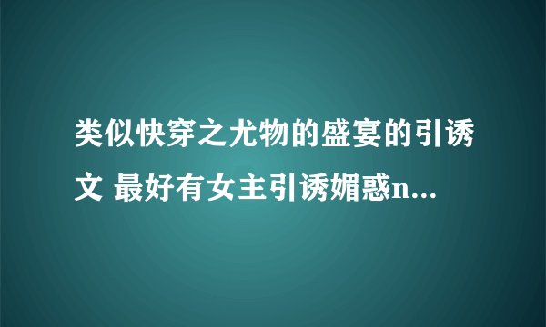 类似快穿之尤物的盛宴的引诱文 最好有女主引诱媚惑n个男主的过程