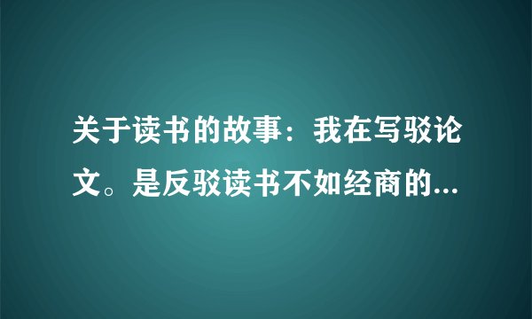 关于读书的故事：我在写驳论文。是反驳读书不如经商的，谁给我举个小故事在线等，在线等。