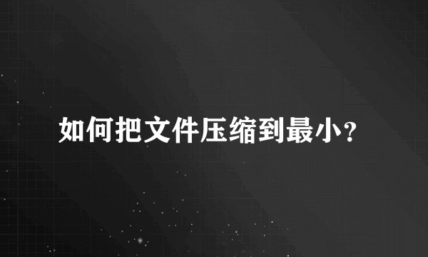 如何把文件压缩到最小？