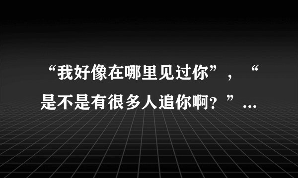 “我好像在哪里见过你”，“是不是有很多人追你啊？”这两句分别怎么回答对方？