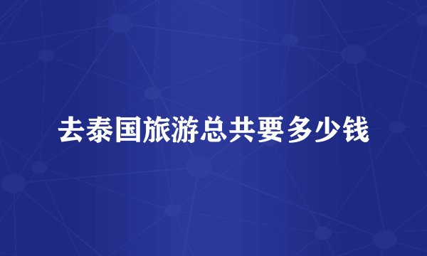 去泰国旅游总共要多少钱