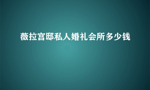薇拉宫邸私人婚礼会所多少钱