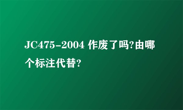 JC475-2004 作废了吗?由哪个标注代替?