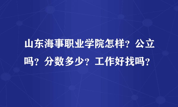 山东海事职业学院怎样？公立吗？分数多少？工作好找吗？