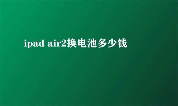 ipad air2换电池多少钱