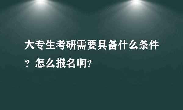 大专生考研需要具备什么条件？怎么报名啊？