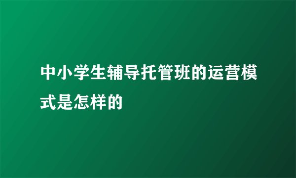 中小学生辅导托管班的运营模式是怎样的