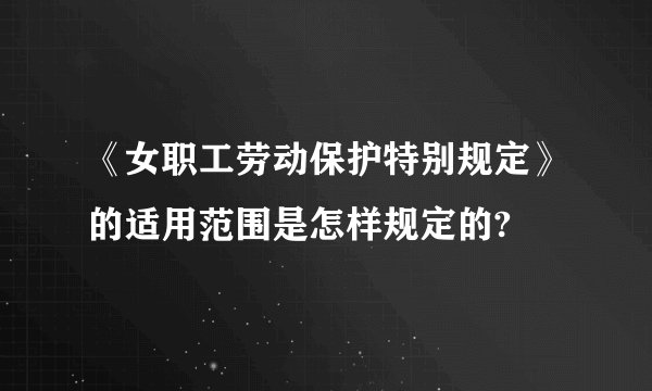 《女职工劳动保护特别规定》的适用范围是怎样规定的?