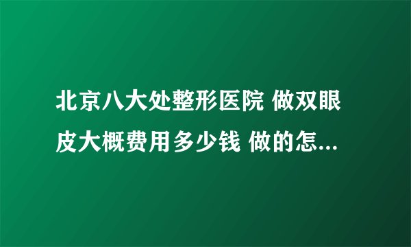 北京八大处整形医院 做双眼皮大概费用多少钱 做的怎么样啊？