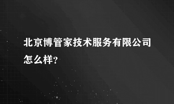 北京博管家技术服务有限公司怎么样？
